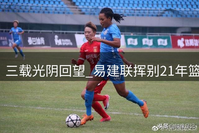三载光阴回望 易建联挥别21年篮球征程