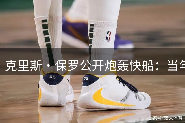 克里斯・保罗公开炮轰快船：当年对待我的方式充满不尊重！