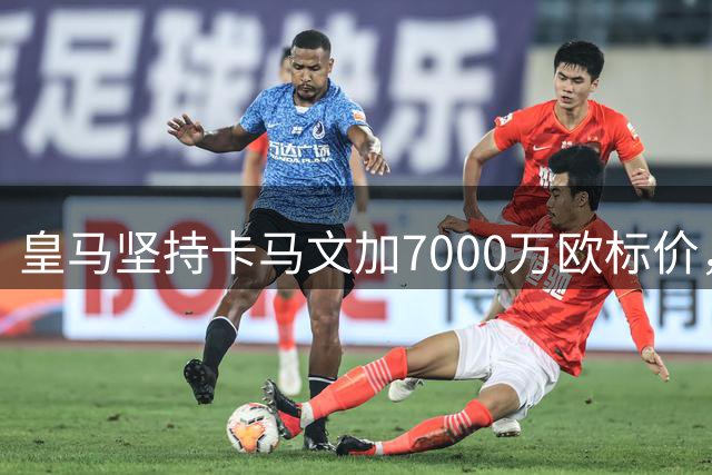 皇马坚持卡马文加7000万欧标价，转会前景不明朗