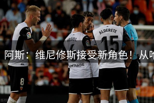 阿斯：维尼修斯接受新角色！从唯一领袖到配角，只为再次闪耀
